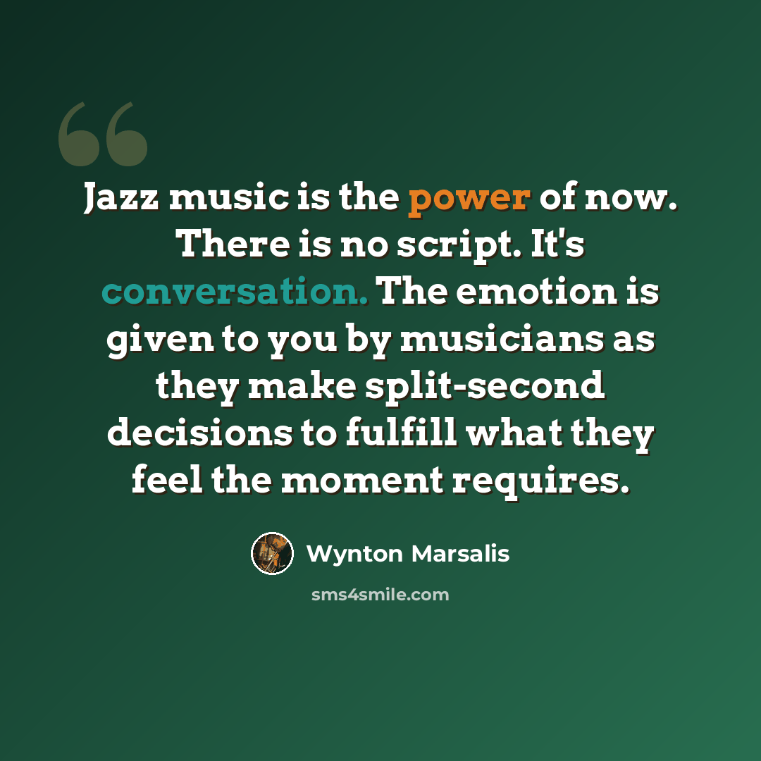 “Jazz music is the power of now. There is no script. It's conversation. The emotion is given to you by musicians as they make split-second decisions to fulfill what they feel the moment requires.” quote by Wynton Marsalis