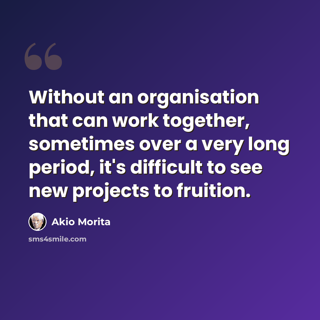 “Without an organisation that can work together, sometimes over a very long period, it's difficult to see new projects to fruition.” quote by Akio Morita