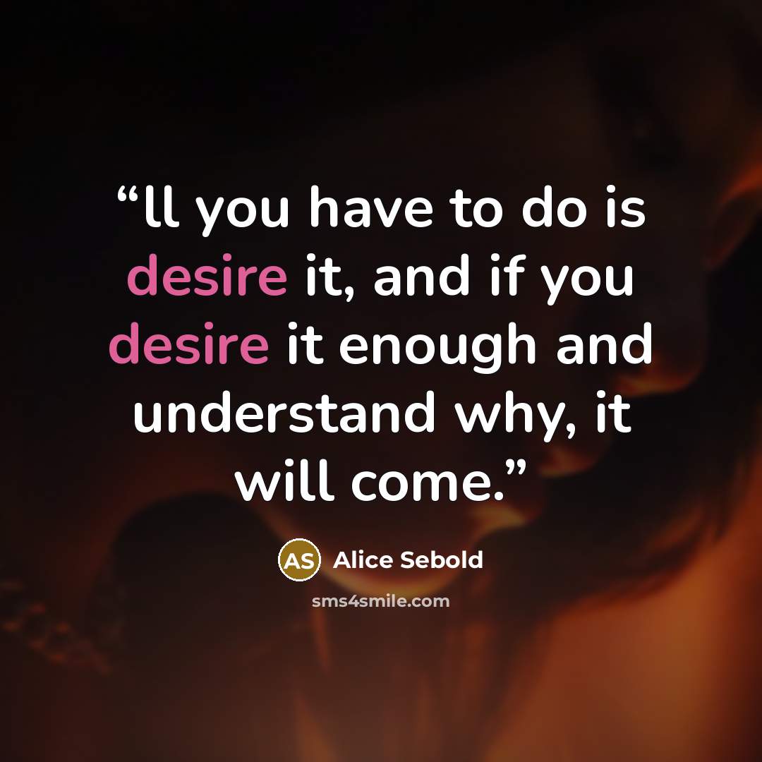 “ll you have to do is desire it, and if you desire it enough and understand why, it will come.” quote by Alice Sebold