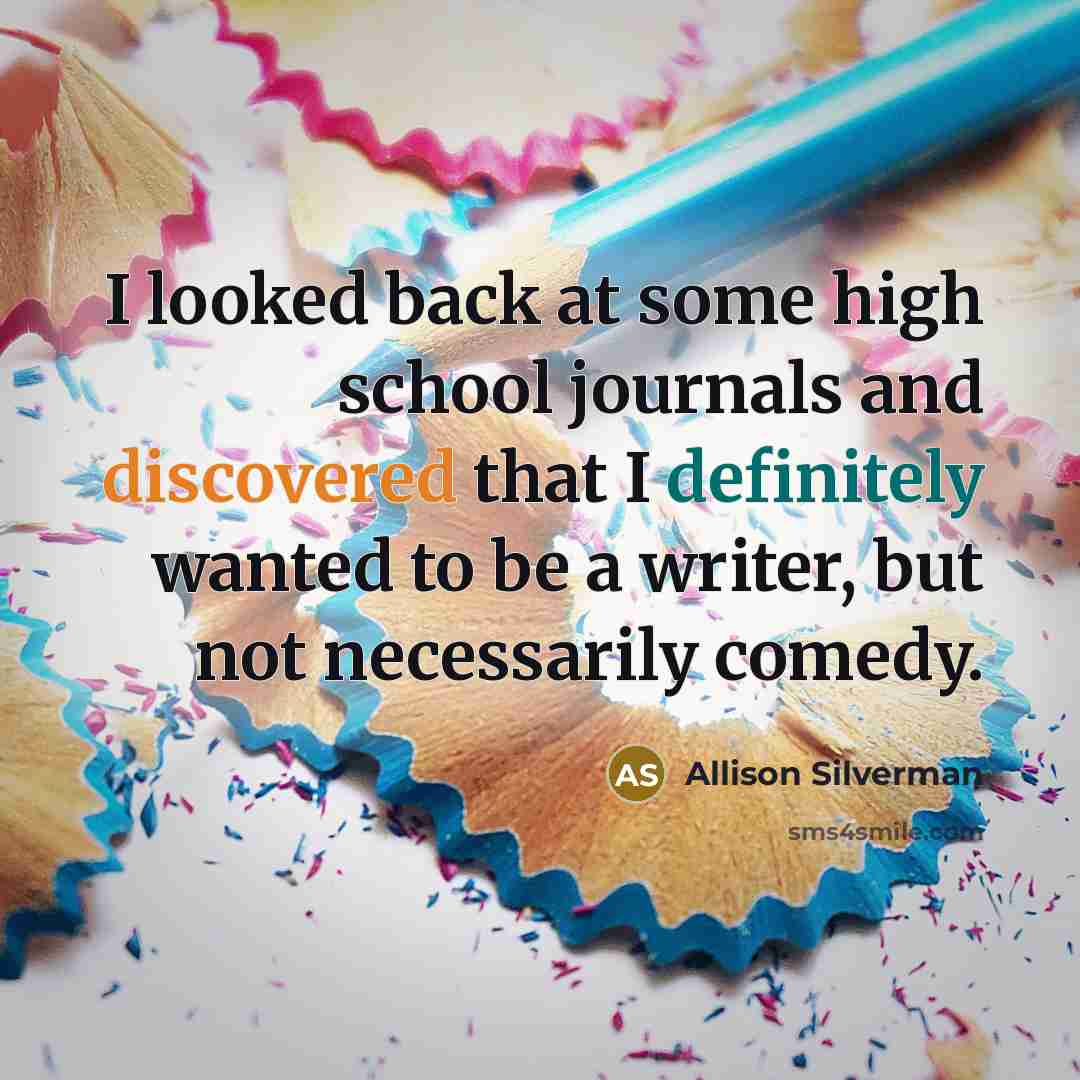 “I looked back at some high school journals and discovered that I definitely wanted to be a writer, but not necessarily comedy.” quote by Allison Silverman