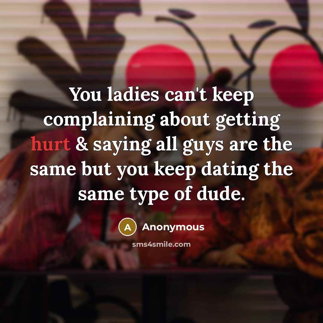 “You ladies can't keep complaining about getting hurt & saying all guys are the same but you keep dating the same type of dude.” quote by Anonymous