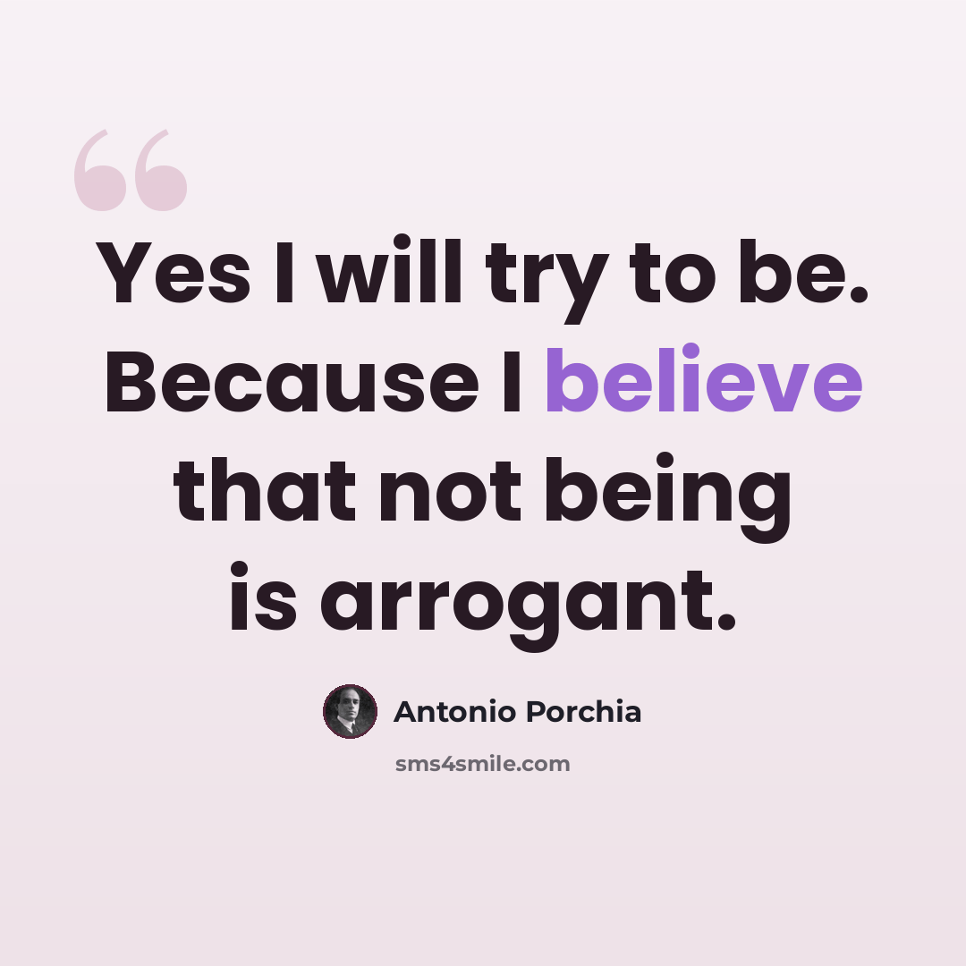“Yes I will try to be. Because I believe that not being is arrogant.” quote by Antonio Porchia