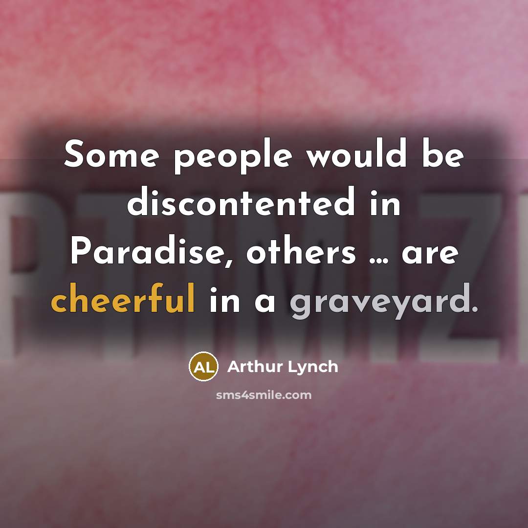 “Some people would be discontented in Paradise, others ... are cheerful in a graveyard.” quote by Arthur Lynch
