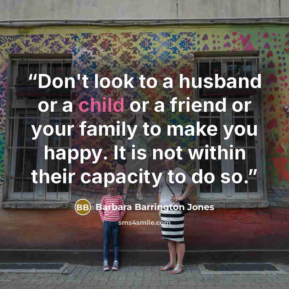 “Don't look to a husband or a child or a friend or your family to make you happy. It is not within their capacity to do so.” quote by Barbara Barrington Jones