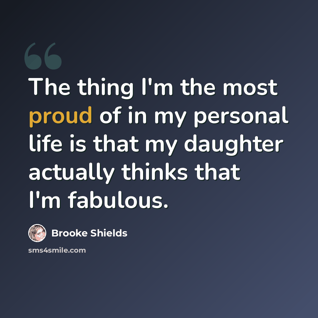 “The thing I'm the most proud of in my personal life is that my daughter actually thinks that I'm fabulous.” quote by Brooke Shields