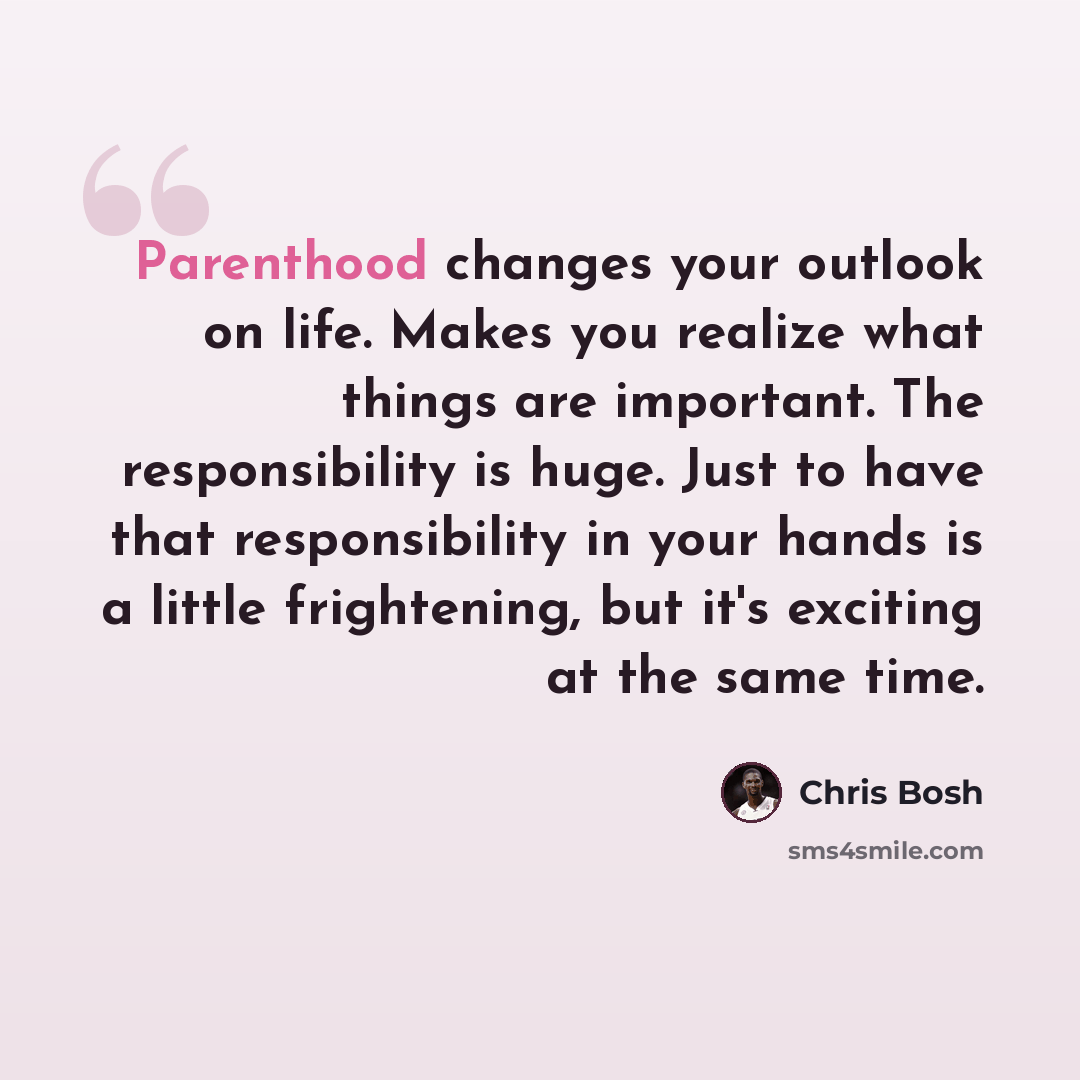 “Parenthood changes your outlook on life. Makes you realize what things are important. The responsibility is huge. Just to have that responsibility in your hands is a little frightening, but it's exciting at the same time.” quote by Chris Bosh