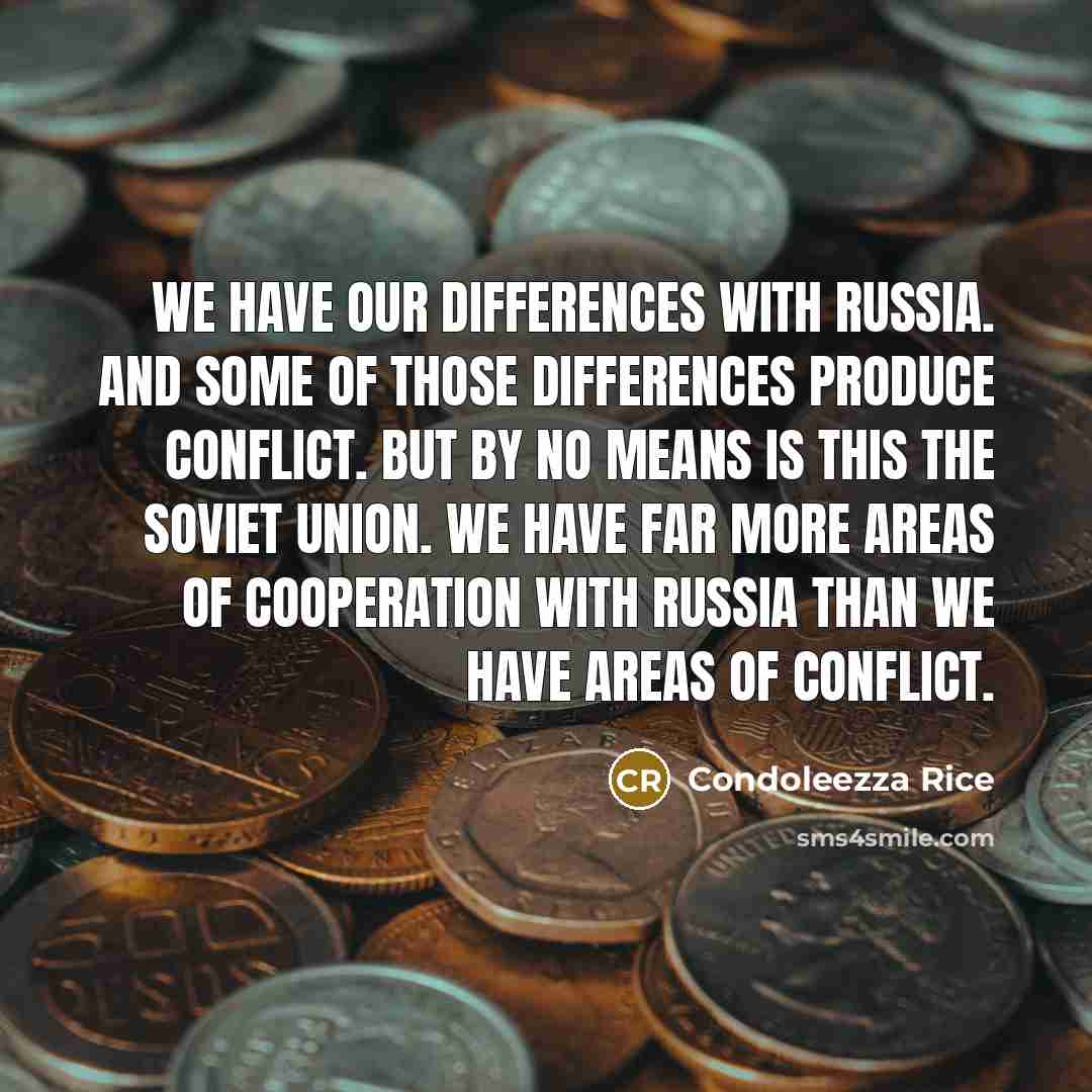 “We have our differences with Russia. And some of those differences produce conflict. But by no means is this the Soviet Union. We have far more areas of cooperation with Russia than we have areas of conflict.” quote by Condoleezza Rice