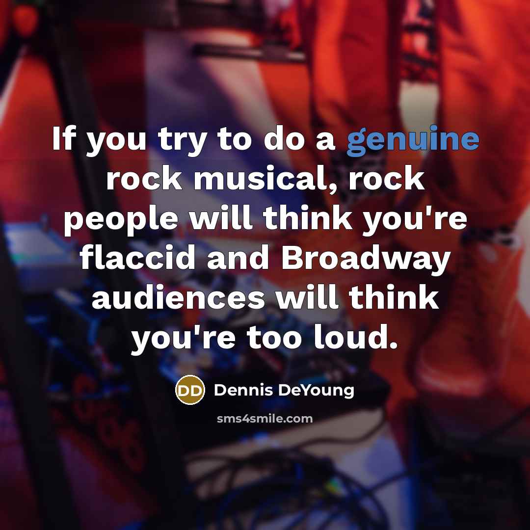 “If you try to do a genuine rock musical, rock people will think you're flaccid and Broadway audiences will think you're too loud.” quote by Dennis DeYoung