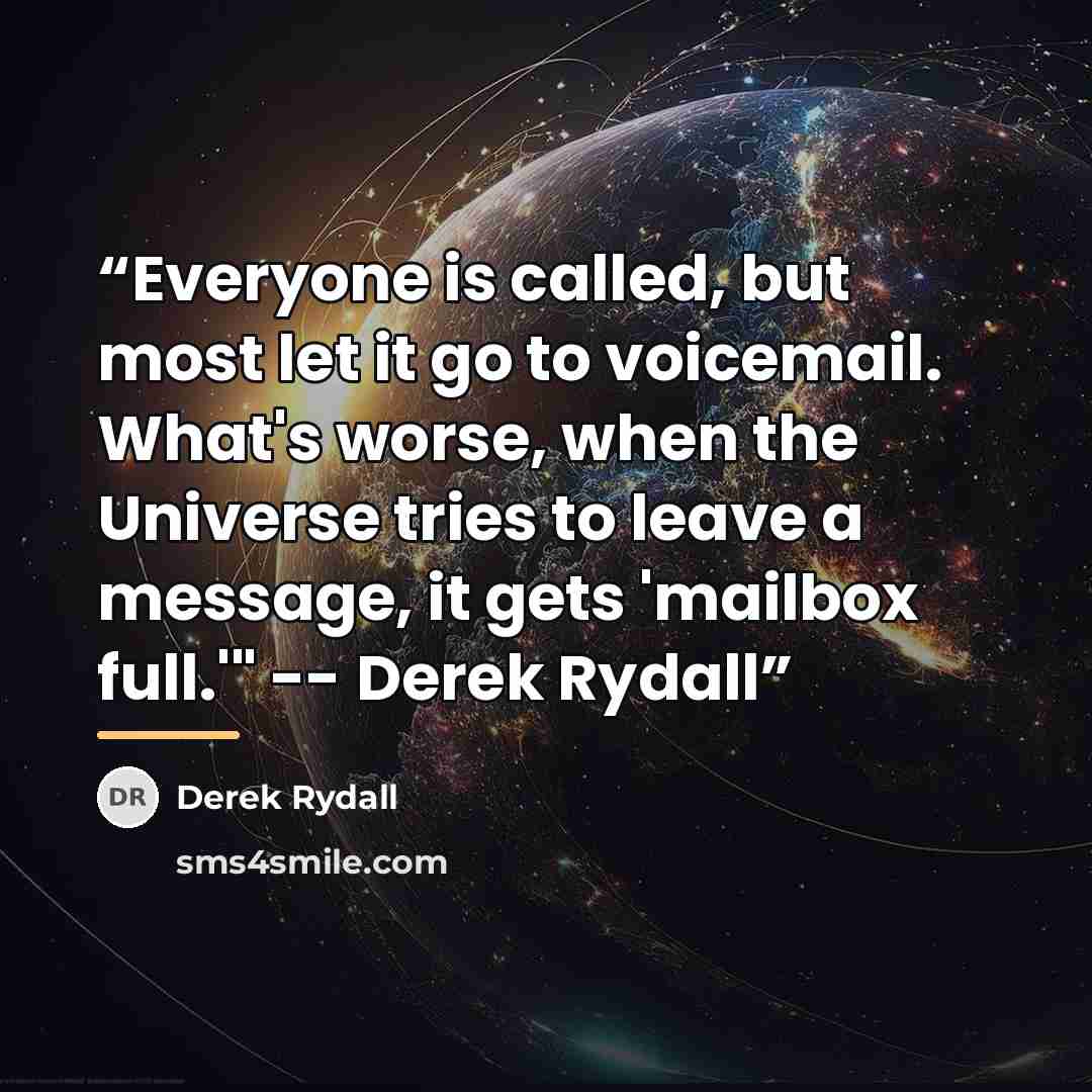 “Everyone is called, but most let it go to voicemail. What's worse, when the Universe tries to leave a message, it gets 'mailbox full.'" -- Derek Rydall” quote by Derek Rydall