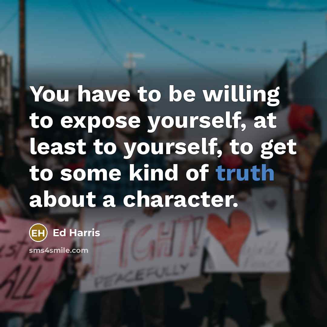 “You have to be willing to expose yourself, at least to yourself, to get to some kind of truth about a character.” quote by Ed Harris