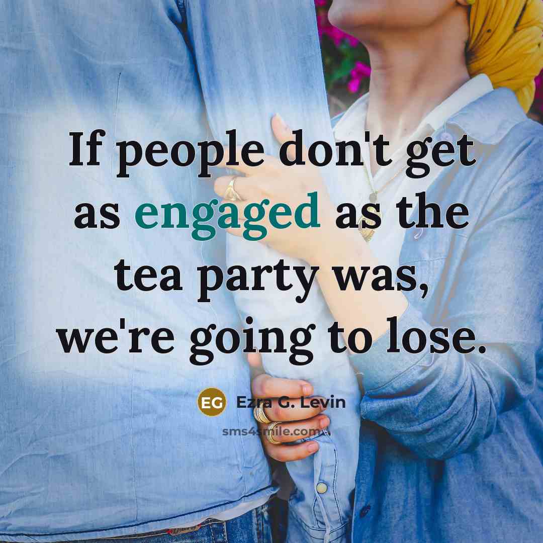 “If people don't get as engaged as the tea party was, we're going to lose.” quote by Ezra G. Levin