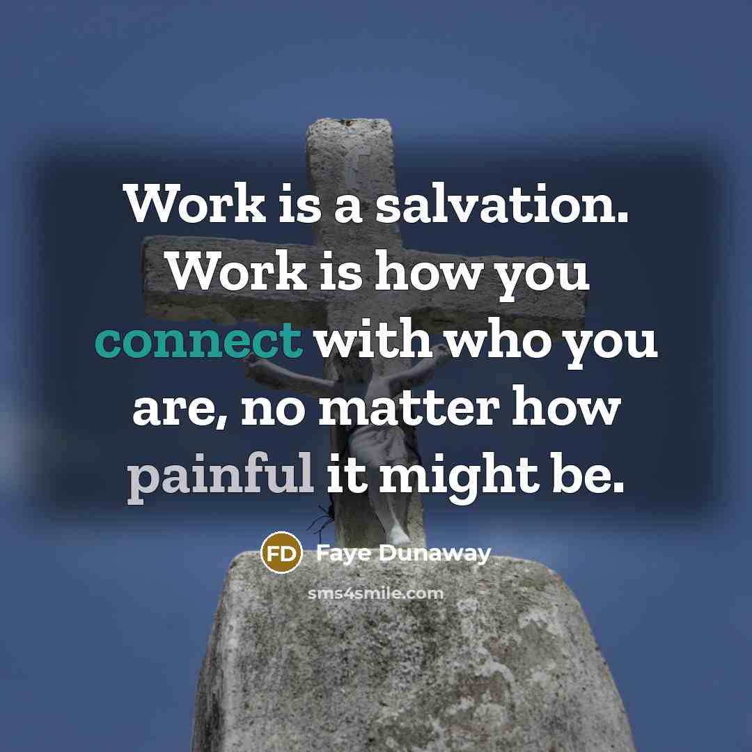 “Work is a salvation. Work is how you connect with who you are, no matter how painful it might be.” quote by Faye Dunaway