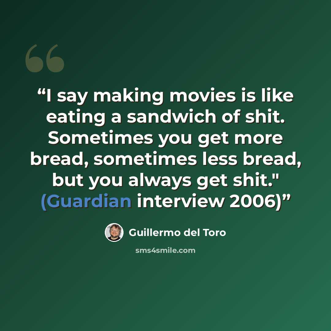 “I say making movies is like eating a sandwich of shit. Sometimes you get more bread, sometimes less bread, but you always get shit." (Guardian interview 2006)” quote by Guillermo del Toro