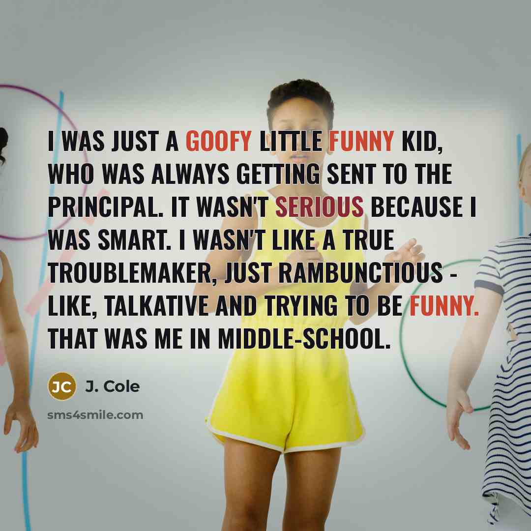 “I was just a goofy little funny kid, who was always getting sent to the principal. It wasn't serious because I was smart. I wasn't like a true troublemaker, just rambunctious - like, talkative and trying to be funny. That was me in middle-school.” quote by J. Cole