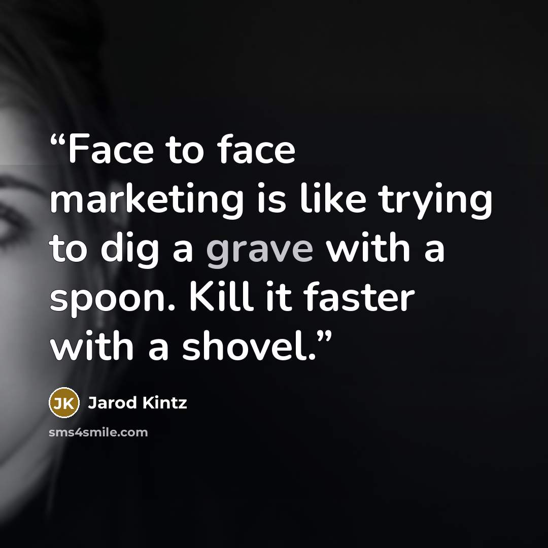 “Face to face marketing is like trying to dig a grave with a spoon. Kill it faster with a shovel.” quote by Jarod Kintz