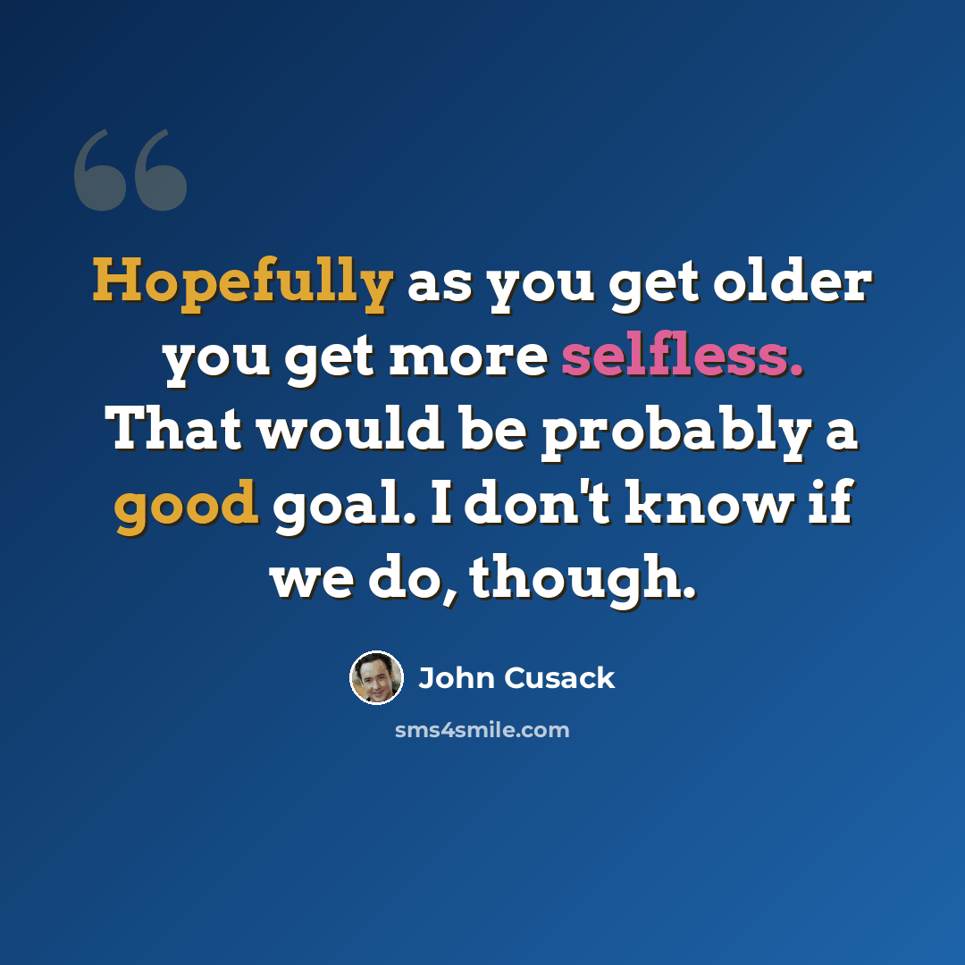 “Hopefully as you get older you get more selfless. That would be probably a good goal. I don't know if we do, though.” quote by John Cusack