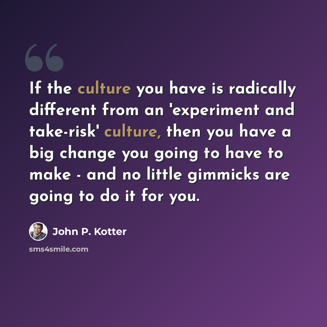 “If the culture you have is radically different from an 'experiment and take-risk' culture, then you have a big change you going to have to make - and no little gimmicks are going to do it for you.” quote by John P. Kotter