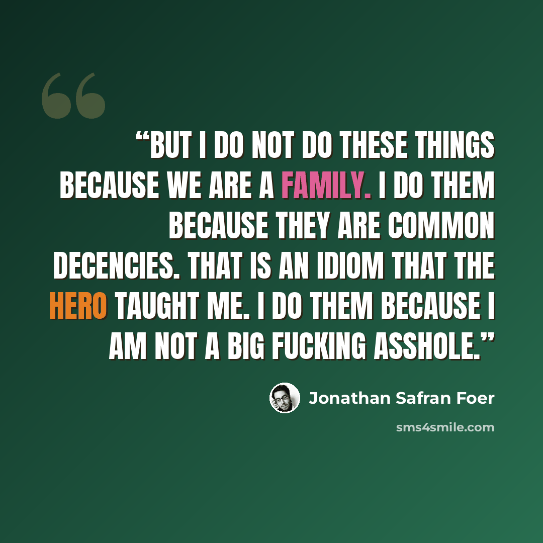 “But I do not do these things because we are a family. I do them because they are common decencies. That is an idiom that the hero taught me. I do them because I am not a big fucking asshole.” quote by Jonathan Safran Foer