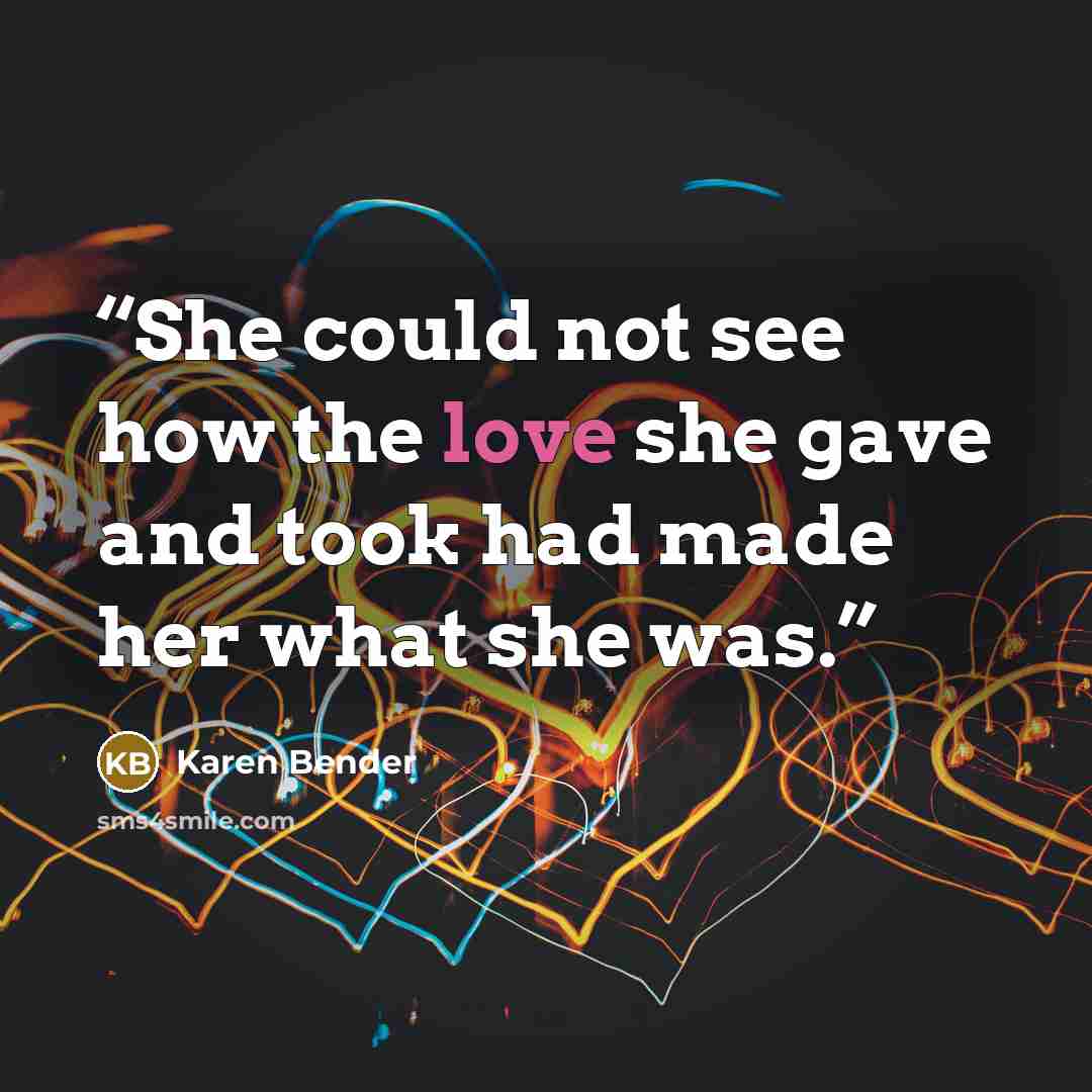 “She could not see how the love she gave and took had made her what she was.” quote by Karen Bender