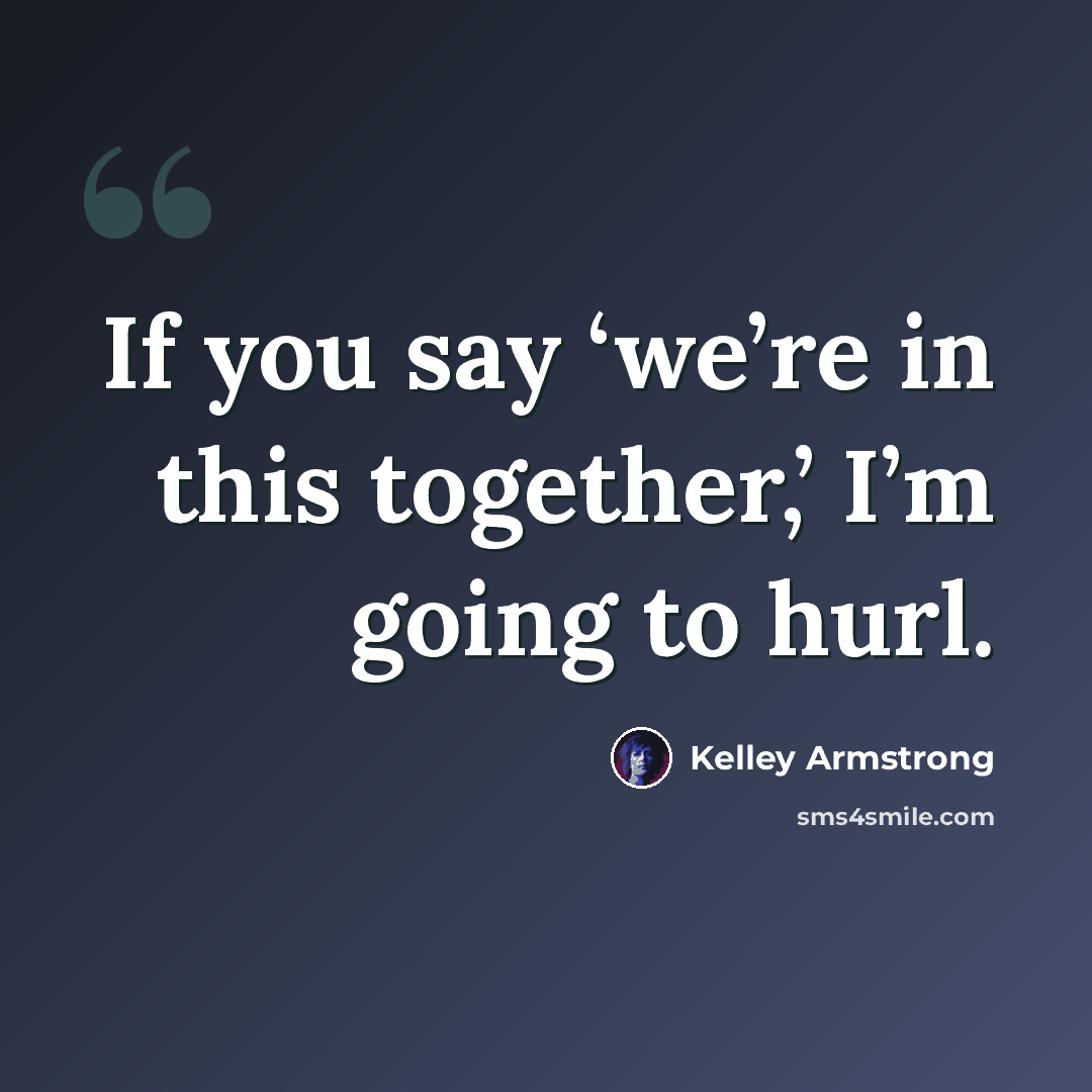 “If you say ‘we’re in this together,’ I’m going to hurl.” quote by Kelley Armstrong