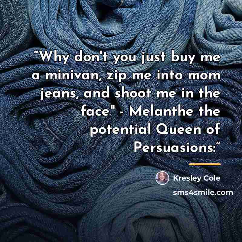 “Why don't you just buy me a minivan, zip me into mom jeans, and shoot me in the face" - Melanthe the potential Queen of Persuasions:” quote by Kresley Cole
