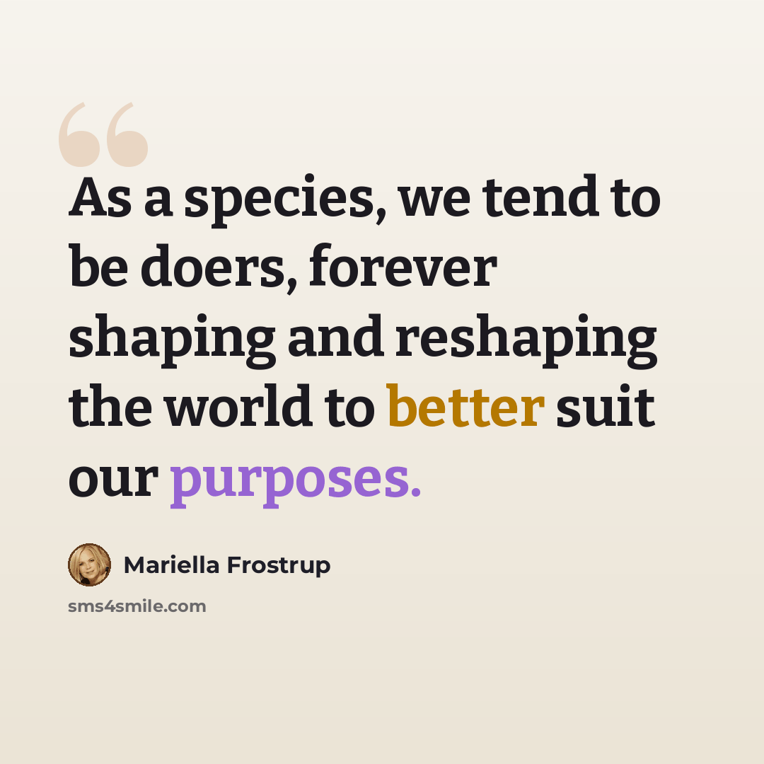“As a species, we tend to be doers, forever shaping and reshaping the world to better suit our purposes.” quote by Mariella Frostrup
