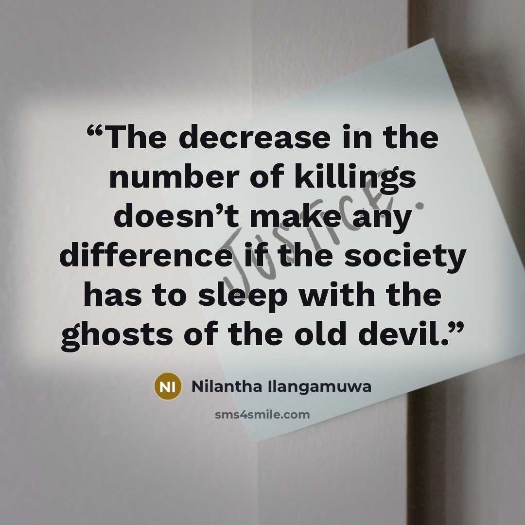 “The decrease in the number of killings doesn’t make any difference if the society has to sleep with the ghosts of the old devil.” quote by Nilantha Ilangamuwa