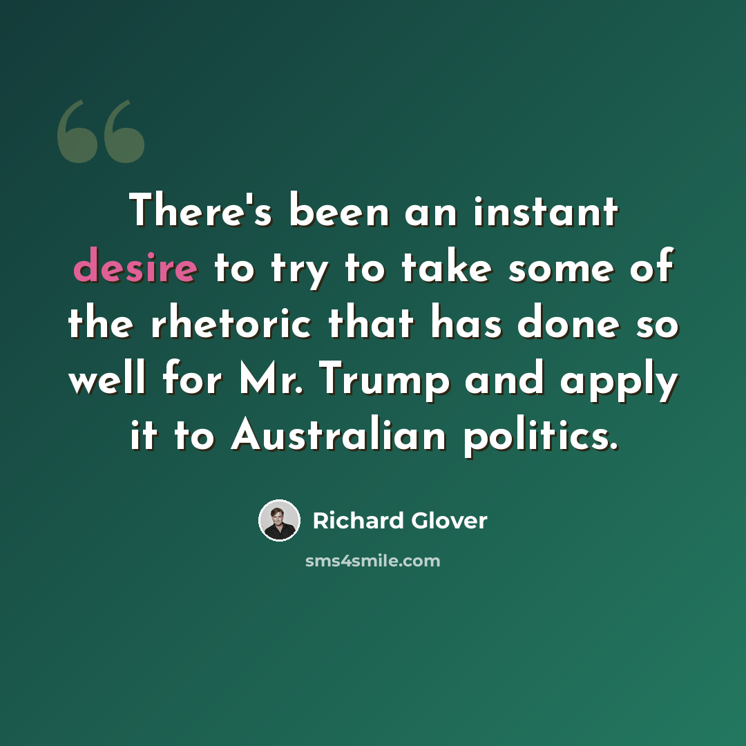 “There's been an instant desire to try to take some of the rhetoric that has done so well for Mr. Trump and apply it to Australian politics.” quote by Richard Glover