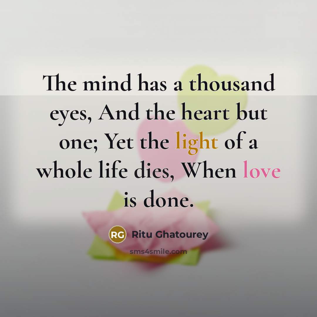 “The mind has a thousand eyes, And the heart but one; Yet the light of a whole life dies, When love is done.” quote by Ritu Ghatourey
