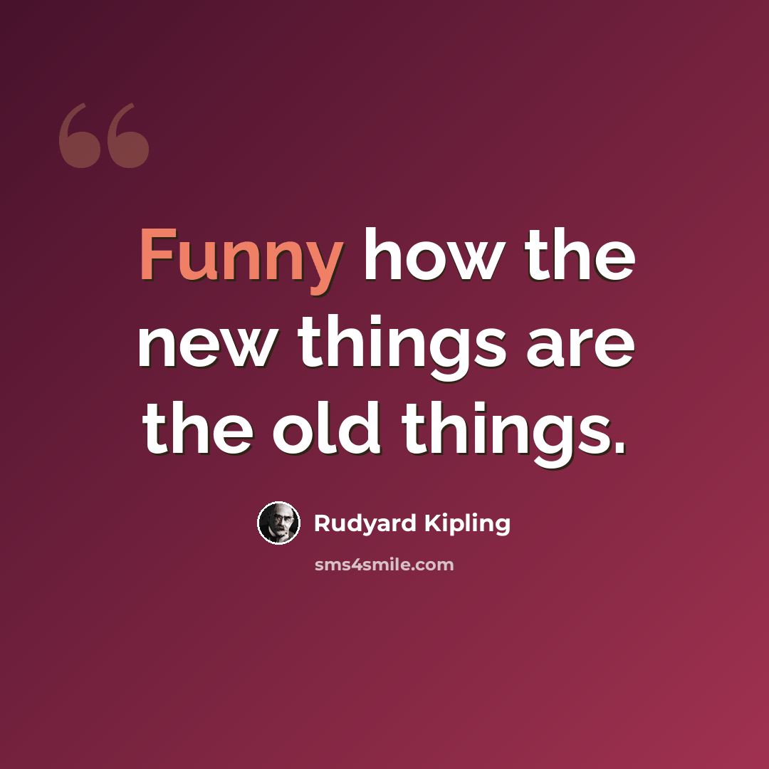 “Funny how the new things are the old things.” quote by Rudyard Kipling