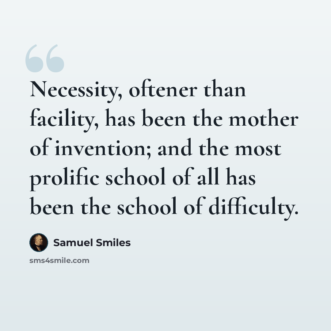 “Necessity, oftener than facility, has been the mother of invention; and the most prolific school of all has been the school of difficulty.” quote by Samuel Smiles