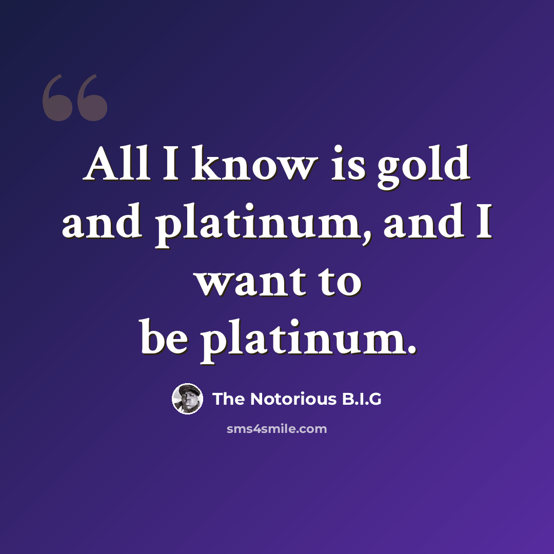“All I know is gold and platinum, and I want to be platinum.” quote by The Notorious B.I.G