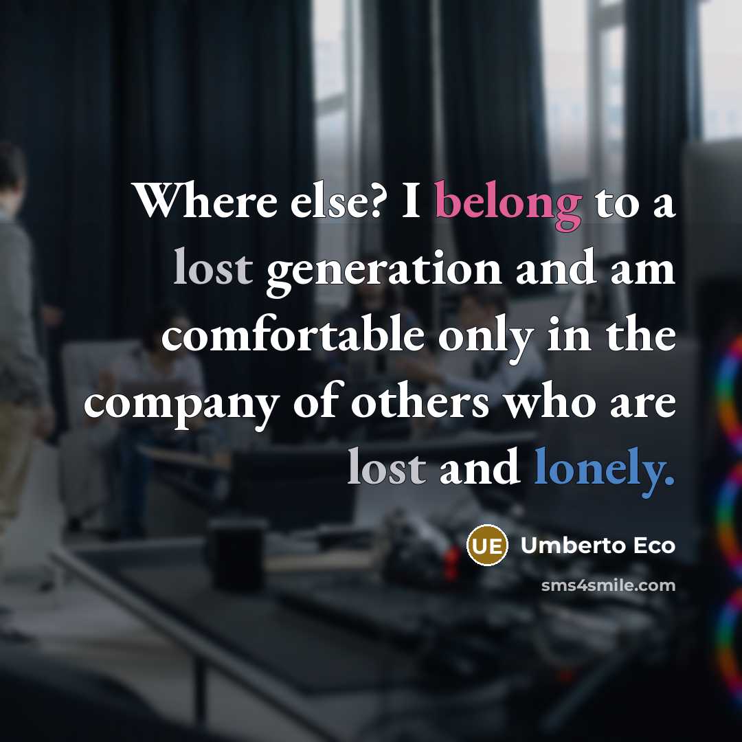 “Where else? I belong to a lost generation and am comfortable only in the company of others who are lost and lonely.” quote by Umberto Eco