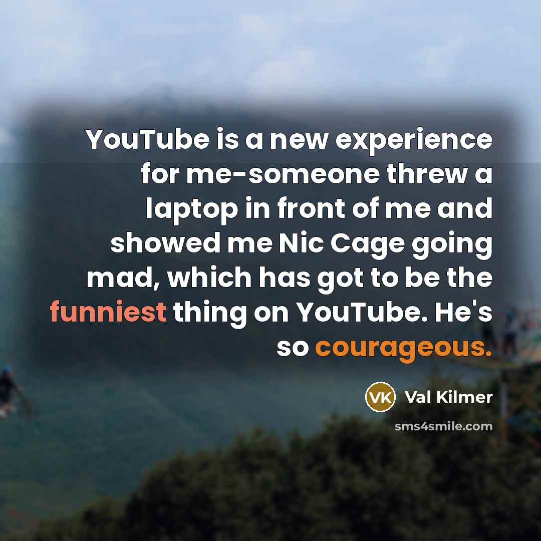 “YouTube is a new experience for me-someone threw a laptop in front of me and showed me Nic Cage going mad, which has got to be the funniest thing on YouTube. He's so courageous.” quote by Val Kilmer