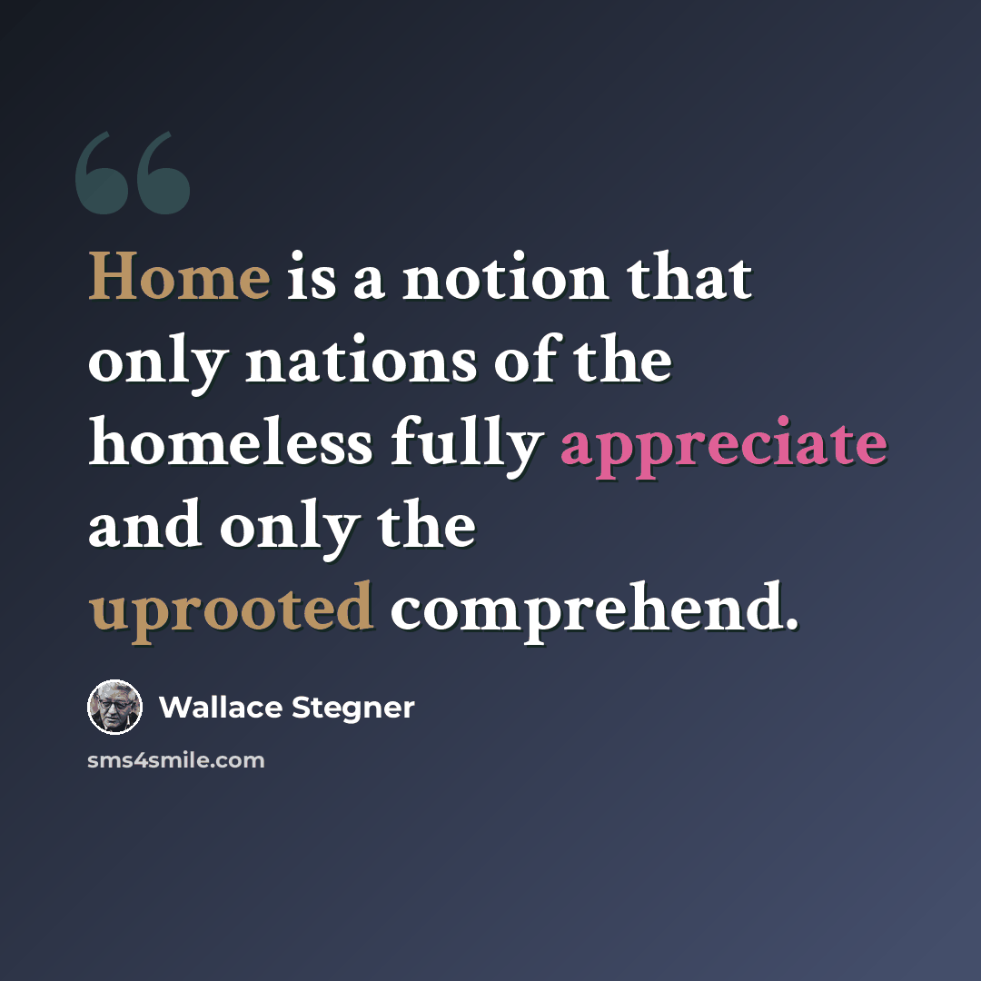 “Home is a notion that only nations of the homeless fully appreciate and only the uprooted comprehend.” quote by Wallace Stegner