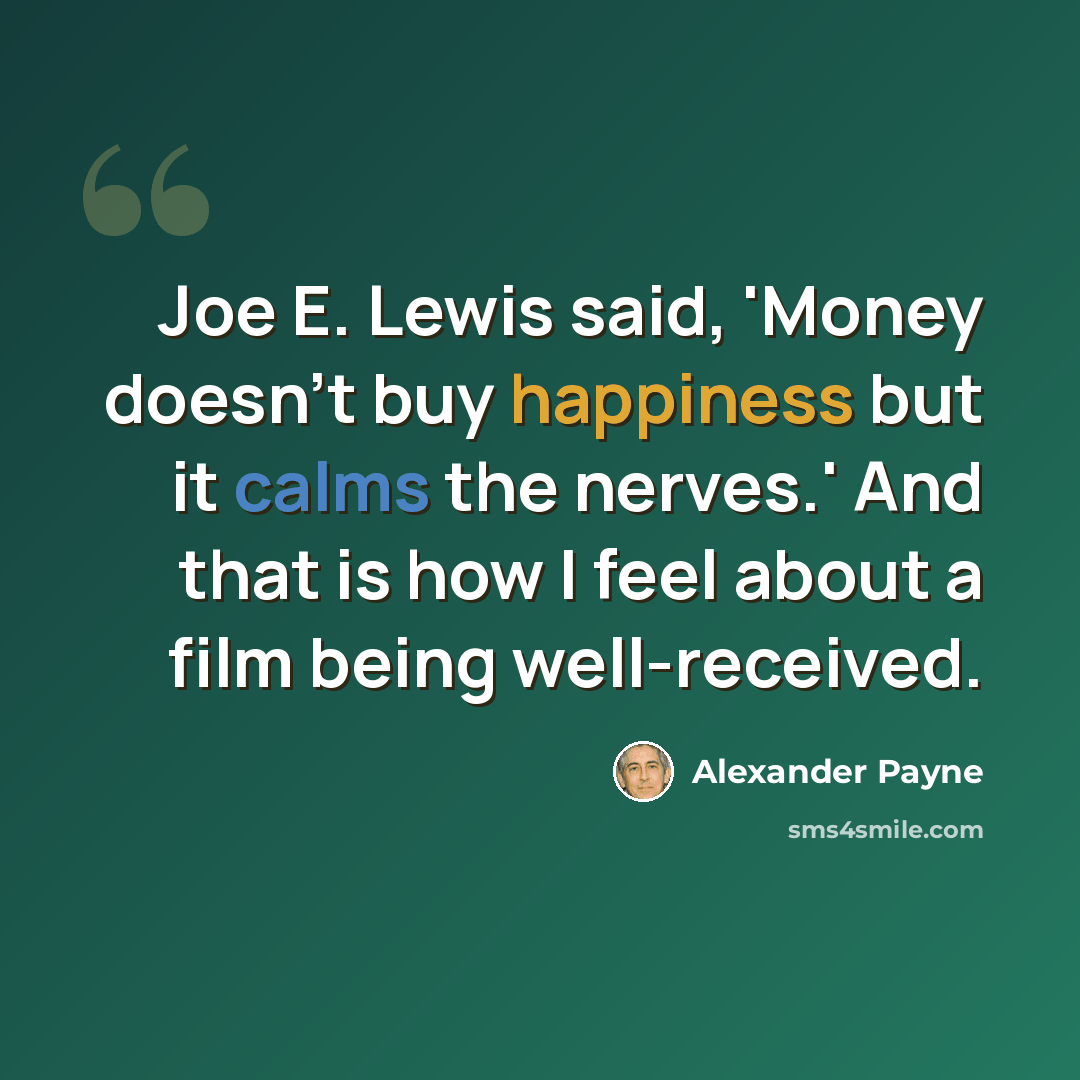 “Joe E. Lewis said, 'Money doesn't buy happiness but it calms the nerves.' And that is how I feel about a film being well-received.” quote by Alexander Payne