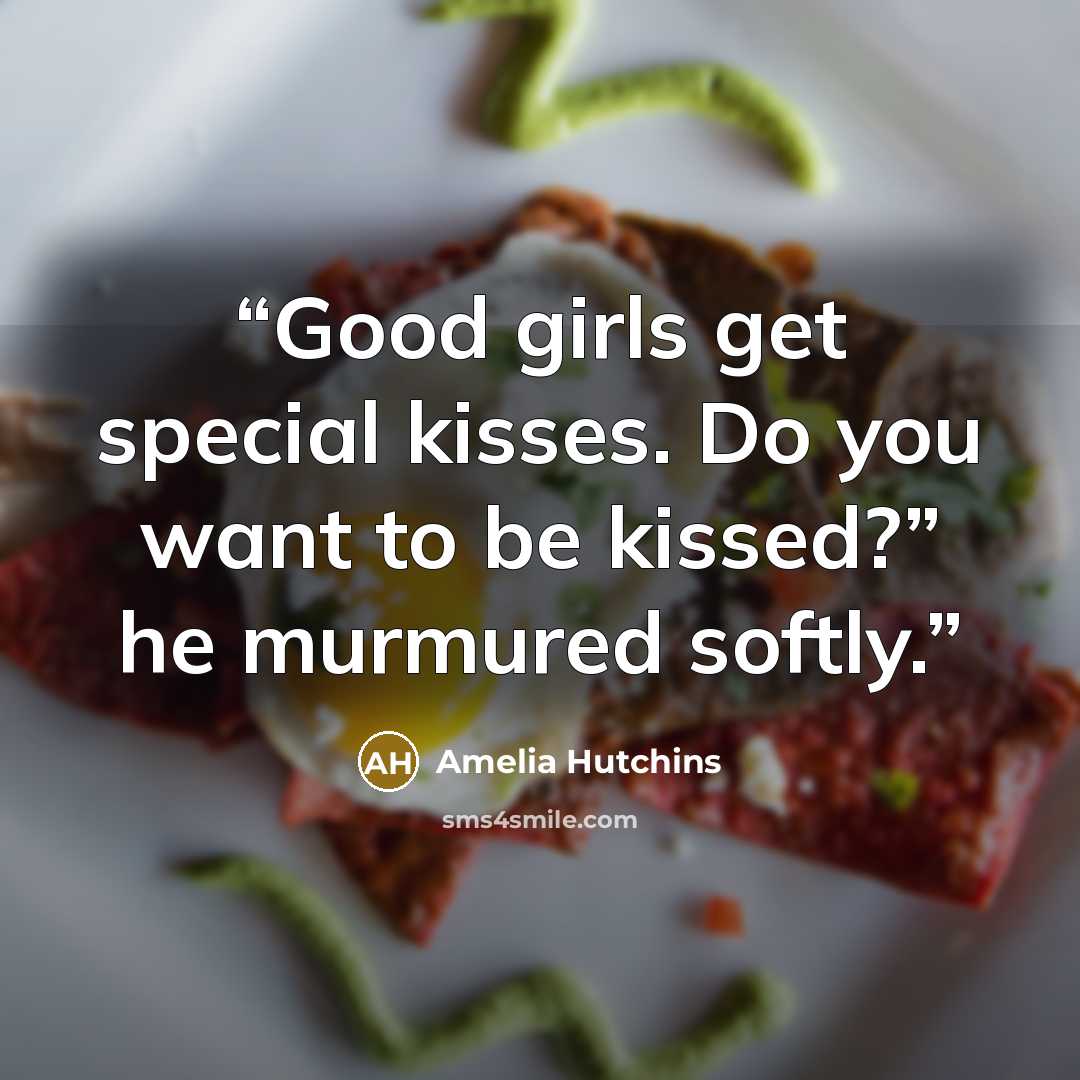 “Good girls get special kisses. Do you want to be kissed?” he murmured softly.” quote by Amelia Hutchins