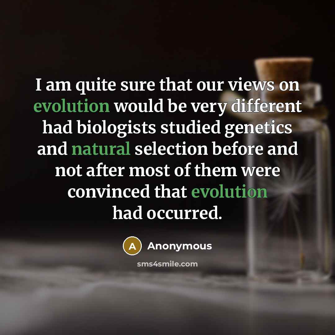 “I am quite sure that our views on evolution would be very different had biologists studied genetics and natural selection before and not after most of them were convinced that evolution had occurred.” quote by Anonymous