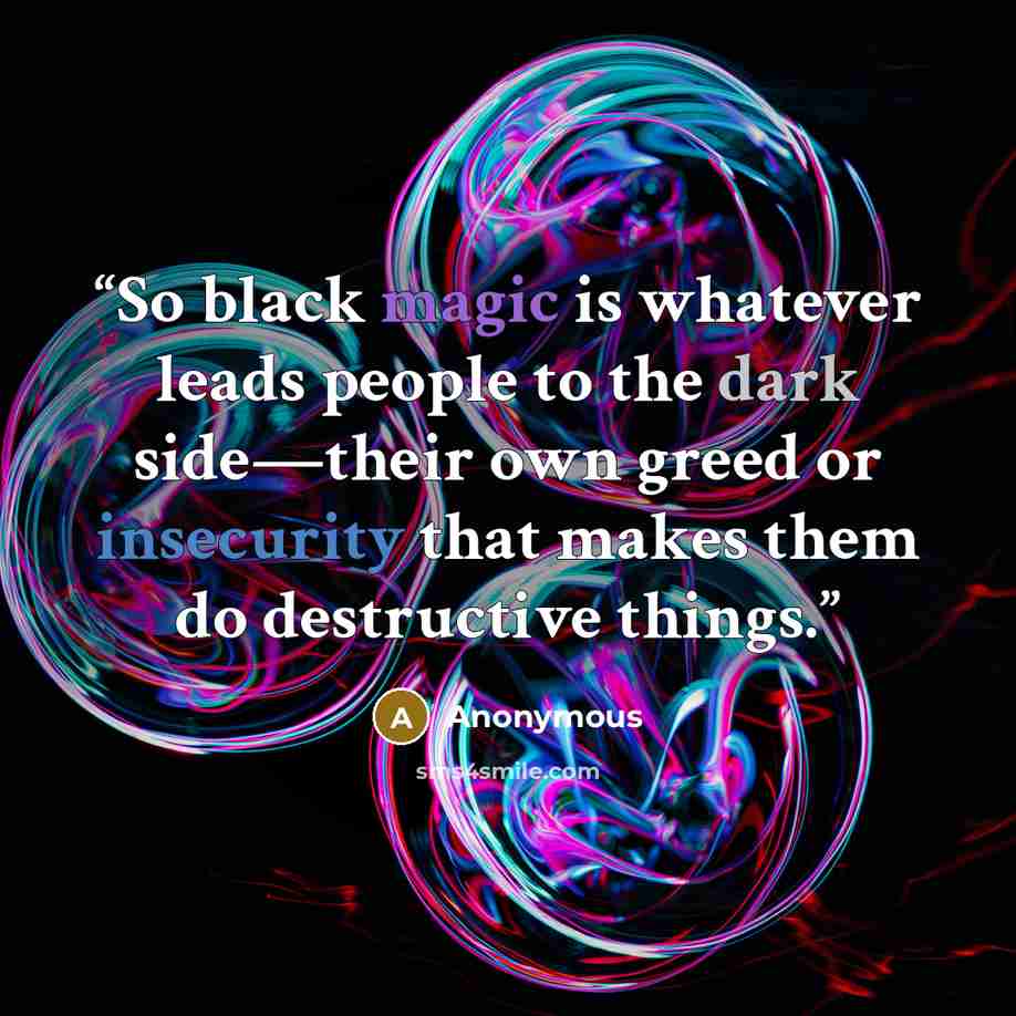 “So black magic is whatever leads people to the dark side—their own greed or insecurity that makes them do destructive things.” quote by Anonymous
