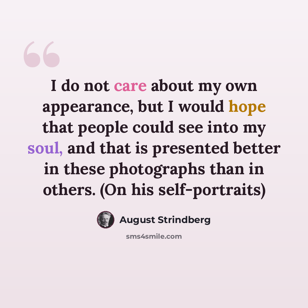 “I do not care about my own appearance, but I would hope that people could see into my soul, and that is presented better in these photographs than in others. (On his self-portraits)” quote by August Strindberg