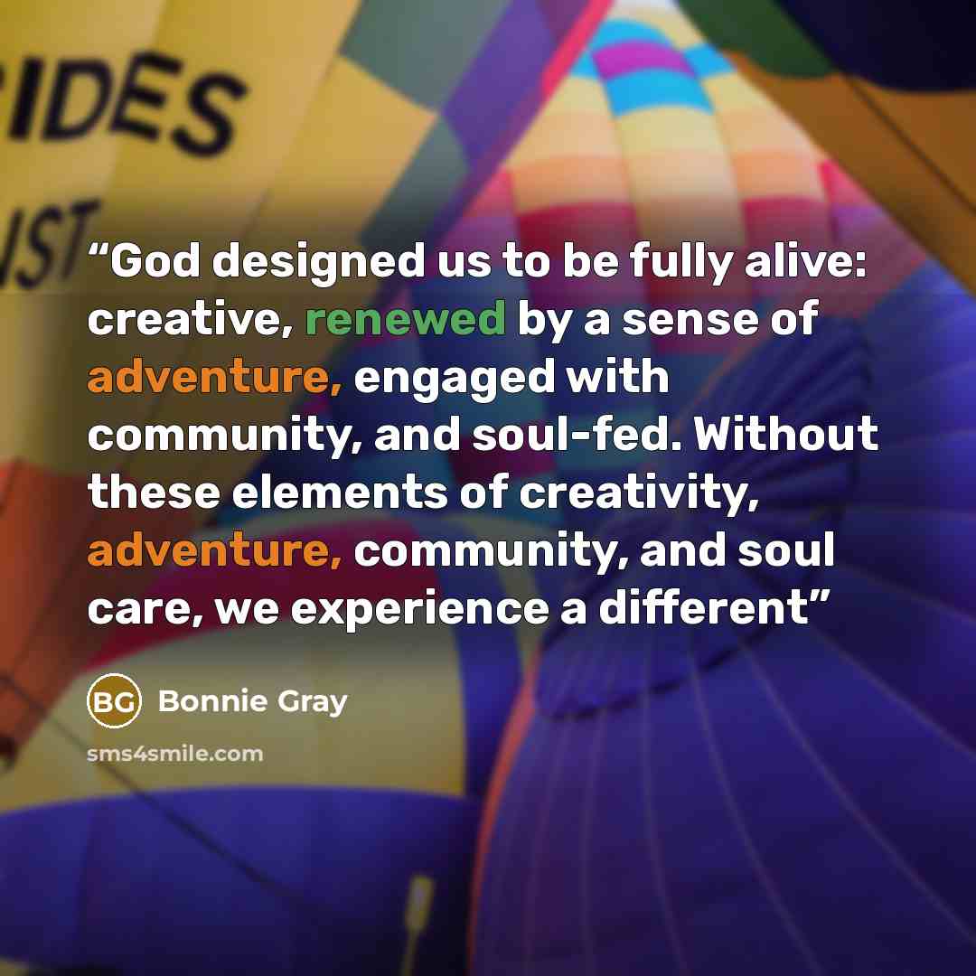 “God designed us to be fully alive: creative, renewed by a sense of adventure, engaged with community, and soul-fed. Without these elements of creativity, adventure, community, and soul care, we experience a different” quote by Bonnie Gray