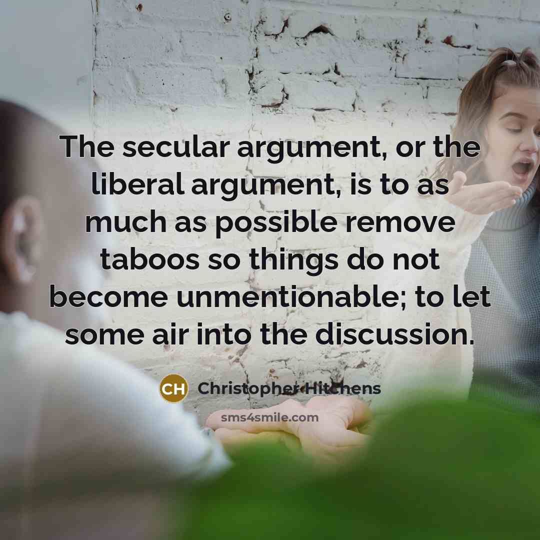“The secular argument, or the liberal argument, is to as much as possible remove taboos so things do not become unmentionable; to let some air into the discussion.” quote by Christopher Hitchens