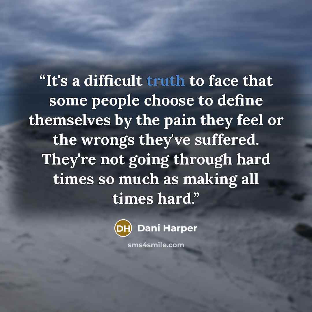 “It's a difficult truth to face that some people choose to define themselves by the pain they feel or the wrongs they've suffered. They're not going through hard times so much as making all times hard.” quote by Dani Harper