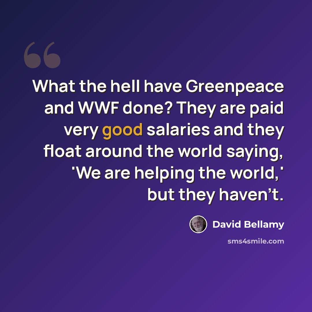 “What the hell have Greenpeace and WWF done? They are paid very good salaries and they float around the world saying, 'We are helping the world,' but they haven't.” quote by David Bellamy