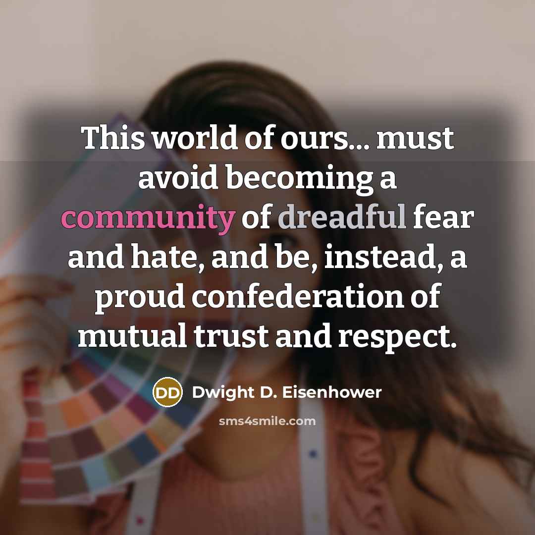 “This world of ours... must avoid becoming a community of dreadful fear and hate, and be, instead, a proud confederation of mutual trust and respect.” quote by Dwight D. Eisenhower