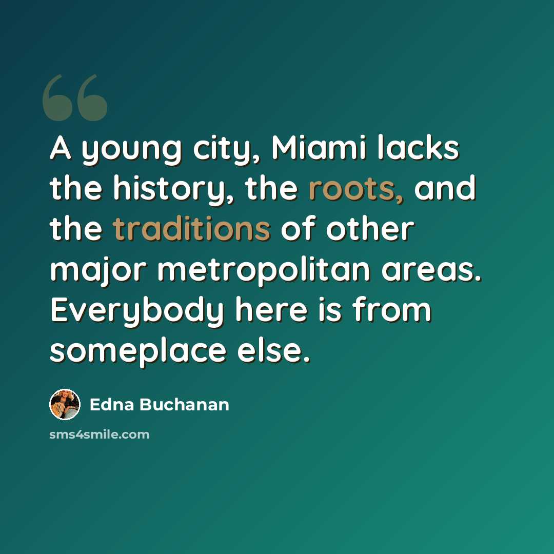 “A young city, Miami lacks the history, the roots, and the traditions of other major metropolitan areas. Everybody here is from someplace else.” quote by Edna Buchanan