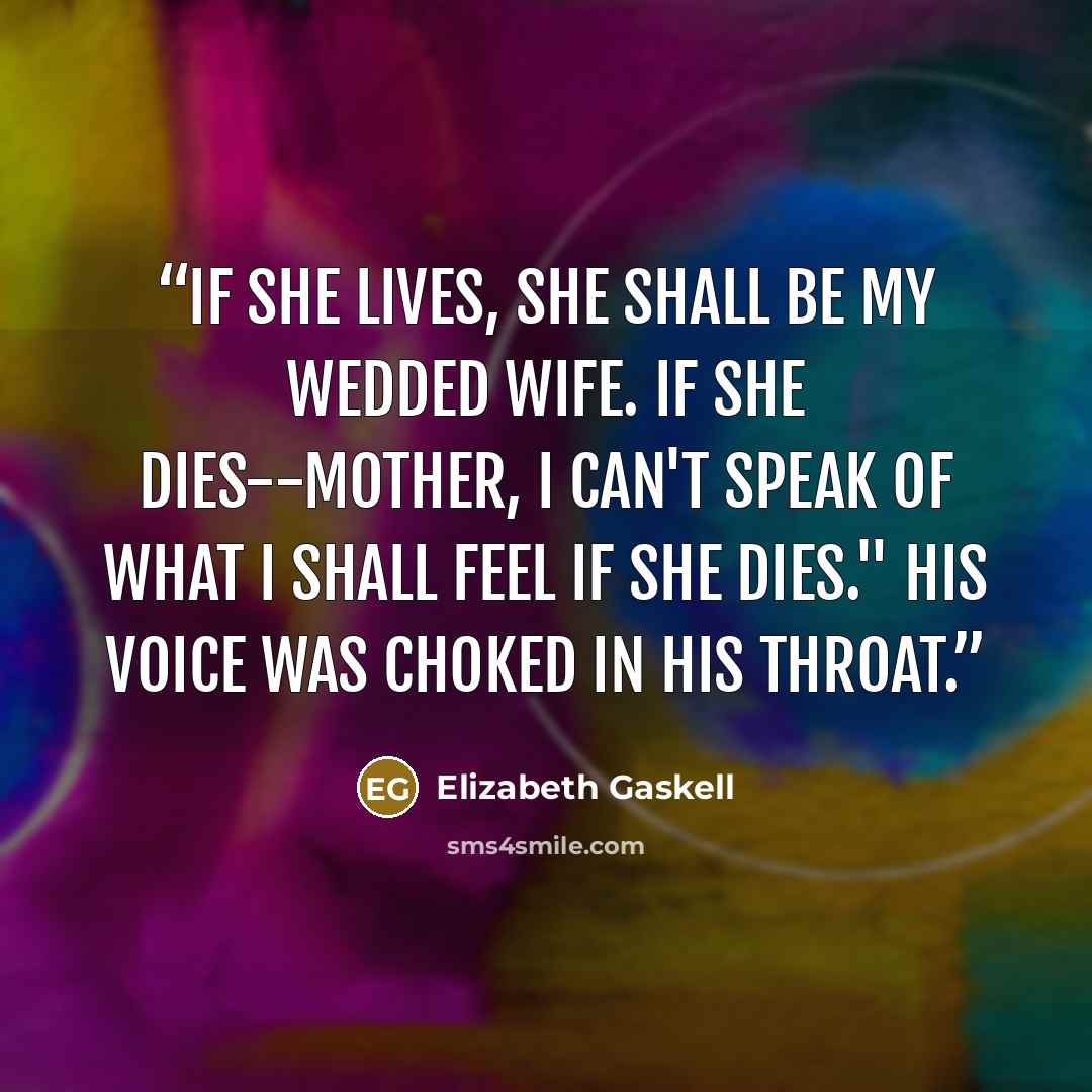 “If she lives, she shall be my wedded wife. If she dies--mother, I can't speak of what I shall feel if she dies." His voice was choked in his throat.” quote by Elizabeth Gaskell