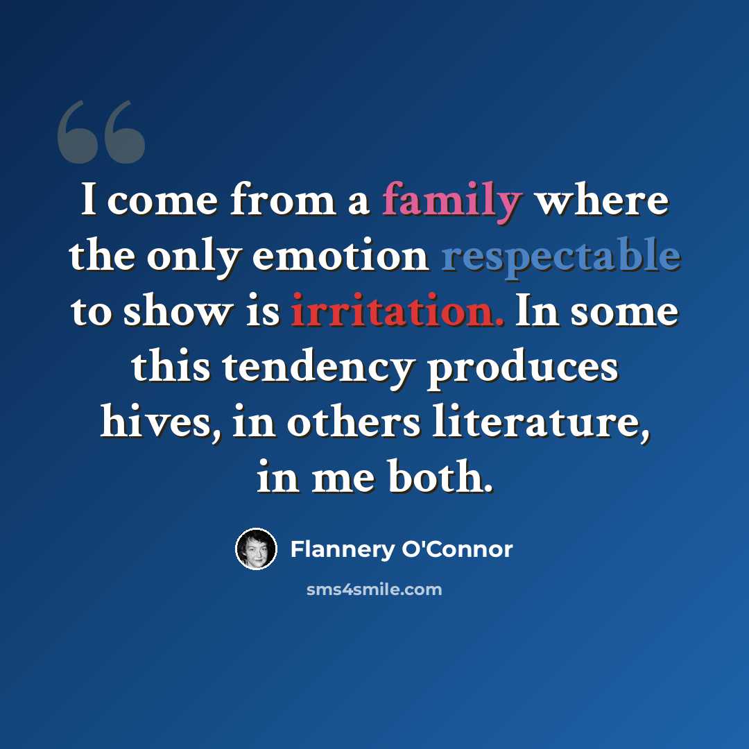 “I come from a family where the only emotion respectable to show is irritation. In some this tendency produces hives, in others literature, in me both.” quote by Flannery O'Connor
