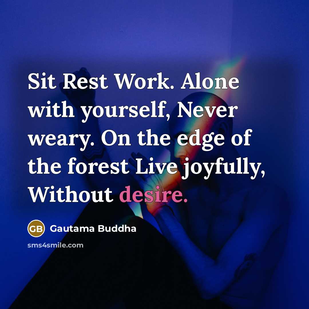 “Sit Rest Work. Alone with yourself, Never weary. On the edge of the forest Live joyfully, Without desire.” quote by Gautama Buddha