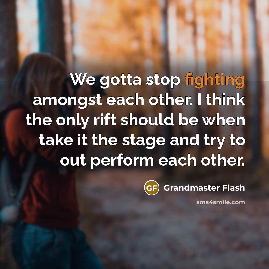 “We gotta stop fighting amongst each other. I think the only rift should be when take it the stage and try to out perform each other.” quote by Grandmaster Flash